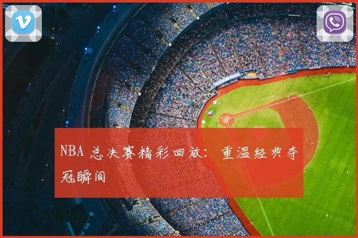 NBA 总决赛精彩回放：重温经典夺冠瞬间