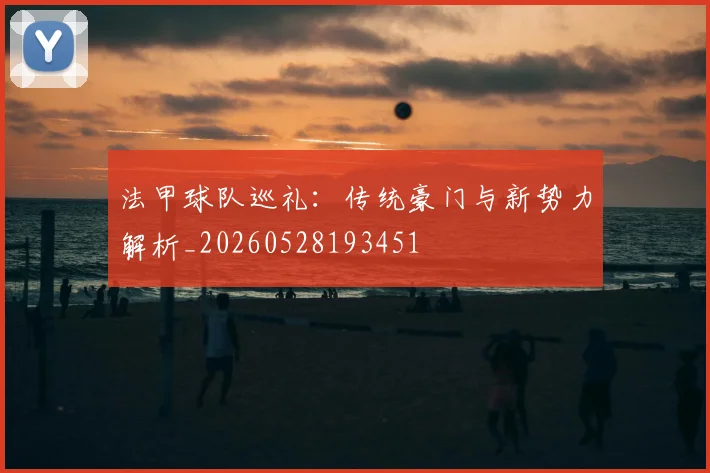 法甲球队巡礼：传统豪门与新势力解析_20260528193451