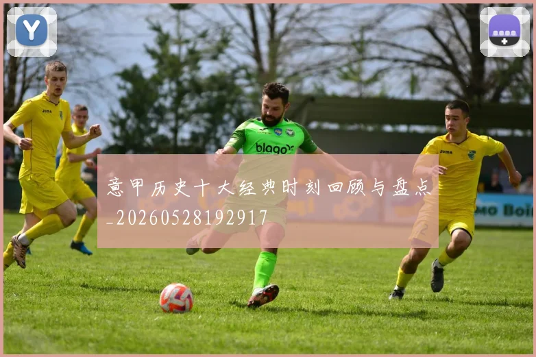 意甲历史十大经典时刻回顾与盘点_20260528192917