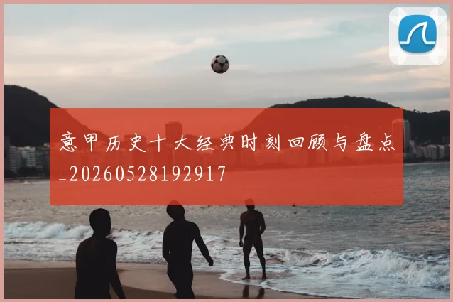 意甲历史十大经典时刻回顾与盘点_20260528192917