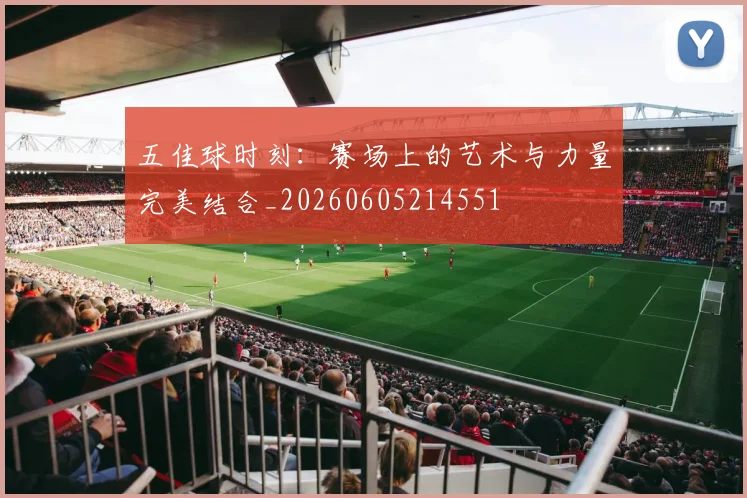 五佳球时刻：赛场上的艺术与力量完美结合_20260605214551
