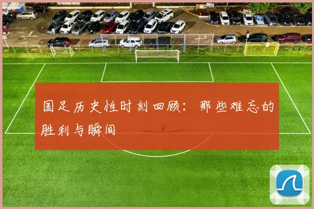 国足历史性时刻回顾：那些难忘的胜利与瞬间