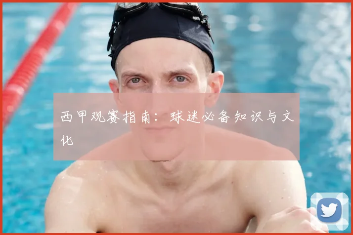 西甲观赛指南：球迷必备知识与文化