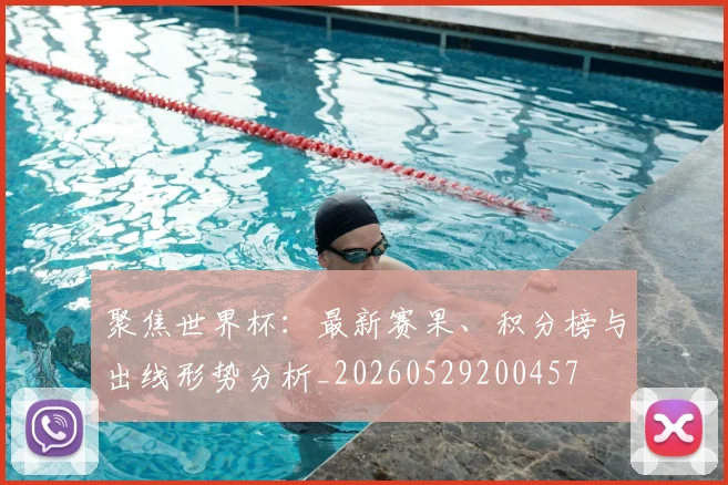 聚焦世界杯：最新赛果、积分榜与出线形势分析_20260529200457
