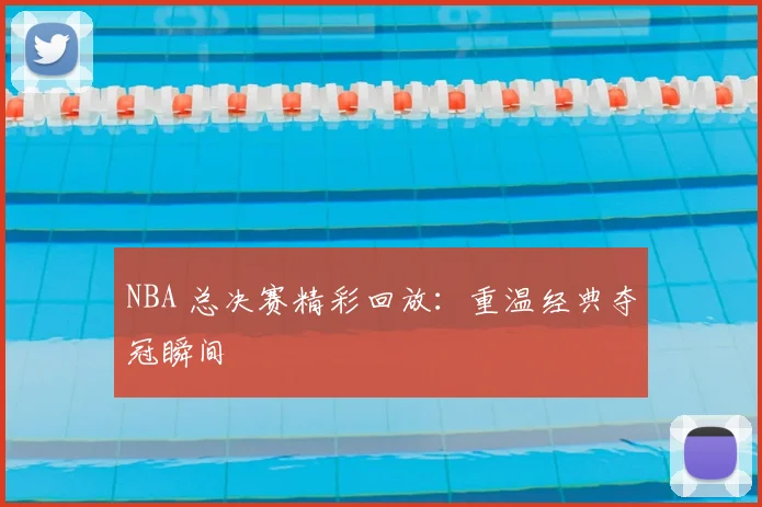 NBA 总决赛精彩回放:重温经典夺冠瞬间