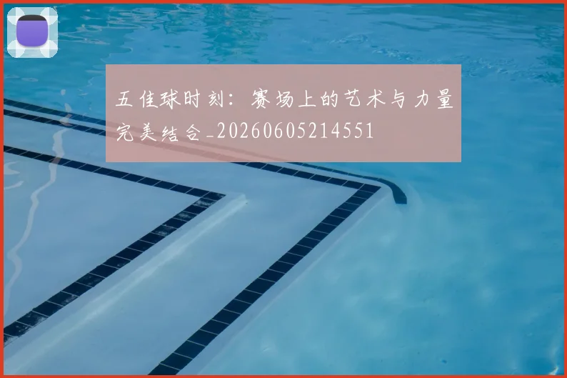 五佳球时刻：赛场上的艺术与力量完美结合_20260605214551