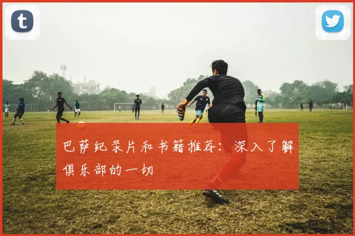 巴萨纪录片和书籍推荐：深入了解俱乐部的一切