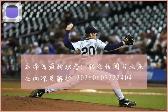 本泽马最新动态：转会传闻与未来去向深度解析_20260603222404