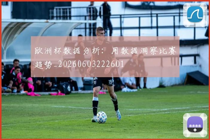 欧洲杯数据分析：用数据洞察比赛趋势_20260603222601