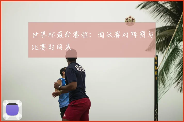 世界杯最新赛程：淘汰赛对阵图与比赛时间表