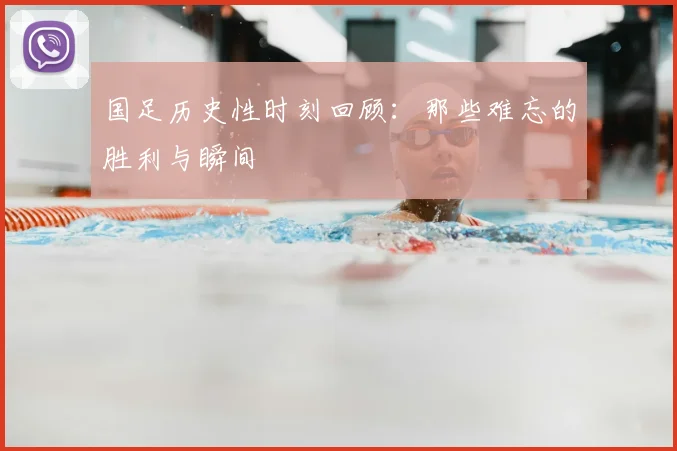 国足历史性时刻回顾:那些难忘的胜利与瞬间