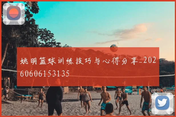 姚明篮球训练技巧与心得分享_20260606153135