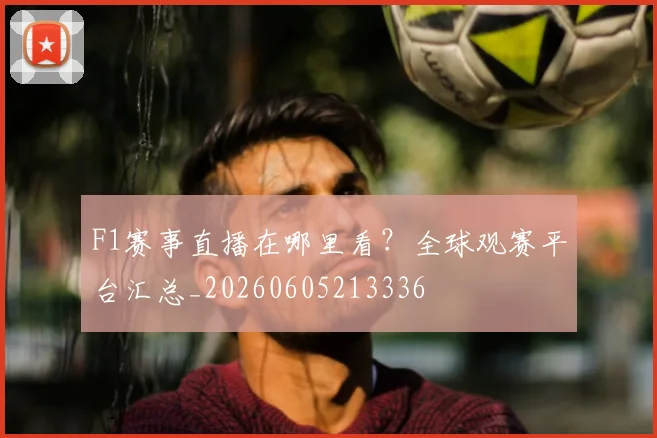 F1赛事直播在哪里看？全球观赛平台汇总_20260605213336