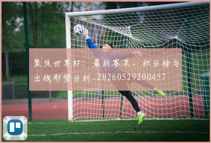 聚焦世界杯:最新赛果、积分榜与出线形势分析_20260529200457