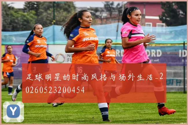 足球明星的时尚风格与场外生活_20260523200454